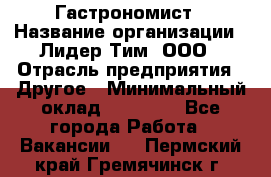 Гастрономист › Название организации ­ Лидер Тим, ООО › Отрасль предприятия ­ Другое › Минимальный оклад ­ 30 000 - Все города Работа » Вакансии   . Пермский край,Гремячинск г.